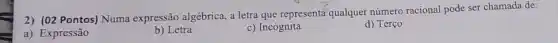 2) (02 Pontos) Numa expressão algébrica, a letra que representá qualquer número racional pode ser chamada de:
a) Expressão
b) Letra
c) Incógnita
d) Terço