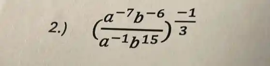 2.) ((a^-7b^-6)/(a^-1)b^(15))^(-1)/(3)