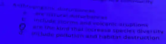 2. Anthropogenic disturbances
a. are natura disturbances
b. include storms and volcanic eruptions
(1) are the kind that increase species diversity
d. include pollution and habitat destruction