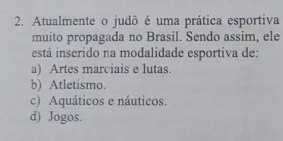 2. Atualmen te o judô é uma prática esportiva
muito propagada no Brasil. Sendo assim, ele
está inserido na modalida de esportiva de:
a) Artes marciais e lutas.
b) Atletismo.
c) A quáticos e náuticos.
d) Jogos.