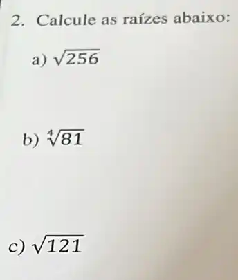 2. Calcule as raízes abaixo:
a) sqrt (256)
b) sqrt [4](81)
c) sqrt (121)