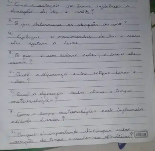 2. Como a restacaio da Jerro influencia a duragás de dia e meite?
3. Q que determina as escaçues de ano?
4. Explique es merimentes da lua e cemo eles apetam a terra
5. Q que é um eclipse solas, é cemo ele acarte?
6. Qual a diferença entre eclipse lunar e sulan?
7. Qual a diferença entre clima e tempo metevervígícu?
8. Como e tempo meteorológico pode influencian atitude diarias?
9. Pengue é importante distinguin entre sariagás do tempo e mudiancas climáticas?