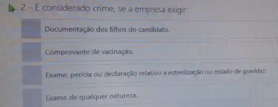 . 2 - É considerado crime, se a empresa exigir:
Documentação dos filhos do candidato.
Comprovante de vacinação.
Exame, perícia ou declaração relativo a esterilização ou estado de gravidez.
Exame de qualquer natureza.