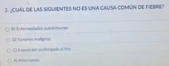 2. ¿CUÁL DE LAS SIGUIENTES NO ES UNA CAUSA COMUN DE FIEBRE?
B) Enfermedades autoinmunes
D) Tumores malignos
C) Exposición prolongada al frio
A) Infecciones