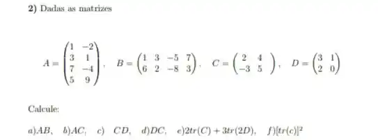 2) Dadas as matrizes
A=(} 1&-2 3&1 7&9 )
Calcule:
a)AB, b)AC, c) CD d)DC, e 2tr(C)+3tr(2D), f)[tr(c)]^2