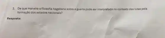 2. De que maneira a filosofia hegeliana sobre a guerra pode ser interpretada no contexto das lutas pela
formação dos estados nacionais?
Resposta: