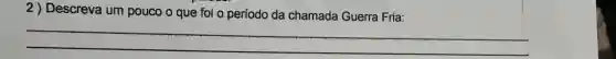 2) Descreva um pouco o que foi o período da chamada Guerra Fria:
__