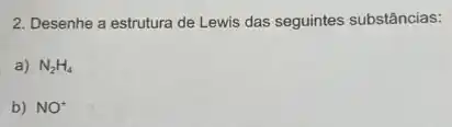 2. Desenhe a estrutura de Lewis das seguintes substâncias:
a) N_(2)H_(4)
b) NO^+