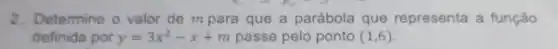 2. Determine o valor de m para que a parábola que representa a função
definida por y=3x^2-x+m passe pelo ponto (1,6)