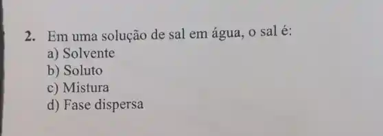 2. Em uma solução de sal em água, 0 sal é:
a) Solvente
b) Soluto
c) Mistura
d) Fase dispersa