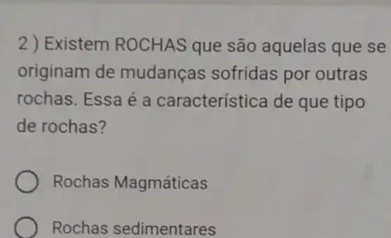 2) Existem ROCHAS que são aquelas que se
originam de mudancas sofridas por outras
rochas. Essa é a característica de que tipo
de rochas?
Rochas Magmáticas
Rochas sedimentares