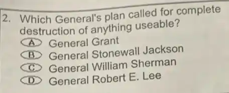 2. Which General's plan called for complete
destruction of anything useable?
A General Grant
B General Stonewall Jackson
c General William Sherman
D General Robert E. Lee