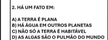 2. HÁ UM FATO EM:
A) A TERRA É PLANA
B) HÁ ÁGUA EM OUTROS PLANETAS
C) NĂO SÓA TERRA É HABITAVEL
D) AS ALGAS SẢO O PULMãO DO MUNDO