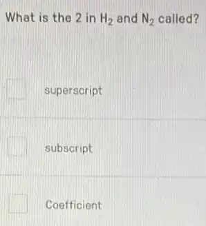 What is the 2 in H_(2) and N_(2) called?
superscript
subscript
Coefficient