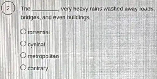 2 The __ very heavy rains washed away roads,
bridges, and even buildings.
torrential
cynical
metropolitan
contrary