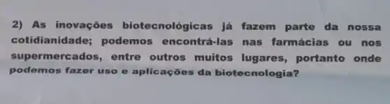 2) As inovações tecnológicas	fazem parte da nossa
idianidade; podemos encontrá-las nas farmácias ou nos
permercados entre outros muitos lugares, portanto onde
podemos fazer uso e aplic ações da biotec nologia?