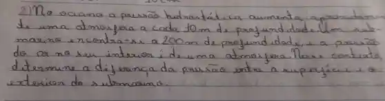 2) No ociano a pressão hidrostática aumenta a prosudame te uma atmosfera a cada 10 mathrm(~m) de profundidade. Ulem submarino encontra-se a 200 mathrm(~m) de profundidade, a a passas do or no seu interior é de uma atmosfera. Tessa contuato determine a diferencia da pressão entre a suporycicie is a exterior do submarino.