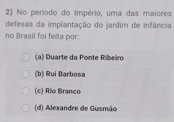 2) No período do Império , uma das maiores
defesas da implantação do jardim de infancia
no Brasil foi feita por:
(a) Duarte da Ponte Ribeiro
(b) Rui Barbosa
(c) Rio Branco
(d) Alexandre de Gusmão