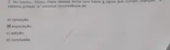 2. No trecho: "Estou chela desses livros com lobos e ogros que comem criangasi , c
palavra grifada "e"introduz circunstância de:
a) oposição.
X explicação.
c) adição.
d) conclusão.