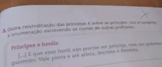 2. Outra reivindicação das princesas é sobre os principes. Leia e complete
a enumeração escrevendo os nomes de outras profissoes.
Principes e herois
() E que esse herói não precise ser principe, nem um poderosc
guerreiro. Vale poeta e até atleta, dentista e frentista,