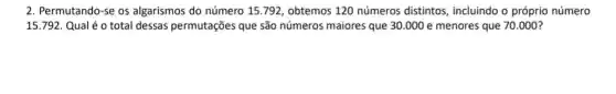 2. Permutando-se os algarismos do número 15792, obtemos 120 números distintos, incluindo o próprio número
15.792. Qual é o total dessas permutações que são números maiores que 30.000 e menores que 70.000?