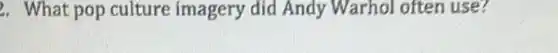 2. What pop culture imagery did Andy Warhol often use?