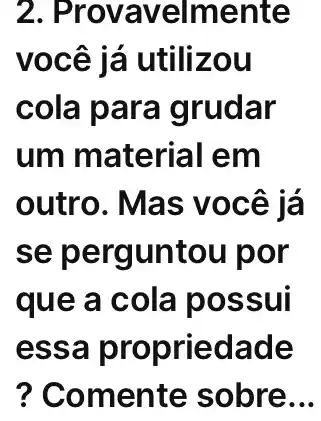 2 . Provavelmente
você já utilizou
cola para grudar
um material I em
outro. Mas você já
se perguntou por
que a cola possui
essa propriedade
? Comente sobre __