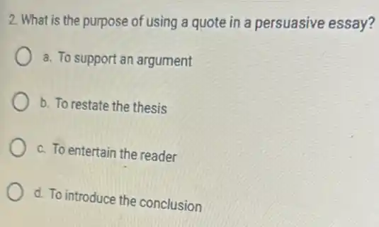 2. What is the purpose of using a quote in a persuasive essay?
a. To support an argument
b. To restate the thesis
c. To entertain the reader
d. To introduce the conclusion