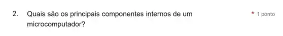 2. Quais são os principais componentes internos de um
microcomputador?
1 ponto