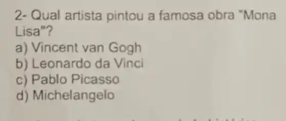 2- Qual artista pintou a famosa obra "Mona
Lisa"?
a) Vincent van Gogh
b) Leonardo da Vinci
c) Pablo Picasso
d) Michelangelo