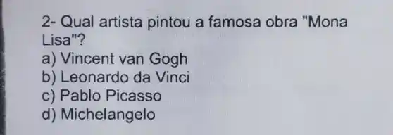 2- Qual artista pintou a famosa obra "Mona
Lisa"?
a) Vincent van Gogh
b) Leonardo da Vinci
c) Pablo Picasso
d)Michelangelo