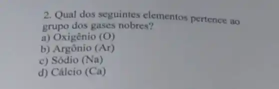 2. Qual dos seguintes elementos pertence ao
grupo dos gases nobres?
a) Oxigênio (O)
b)	(Ar)
c) Sódio (Na)
d) Cálcio (Ca)