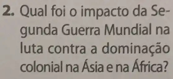 2. Qual foi o impac to da Se-
gund a Gue rra Mund ial na
luta cont ra a do minacao
colonial n a Asia e na Africa?