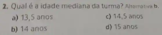 2. Qual éa idade median ada turma ? Alternativa b.
a) 13 .5 anos
c) 14.5 anos
b) 14 a nos
d) 15 anos