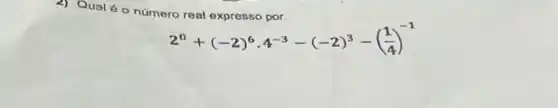 2) Qual éo nümero real expresso por.
2^0+(-2)^6cdot 4^-3-(-2)^3-((1)/(4))^-1