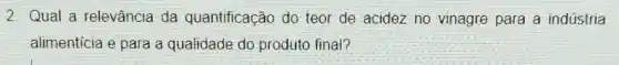 2. Qual a relevância da quantificação do teor de acidez no vinagre para a industria
alimenticia e para a qualidade do produto final?