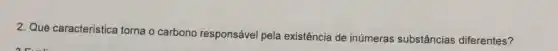 2. Que caracteristica torna o carbono responsável pela existência de inúmeras substâncias diferentes?