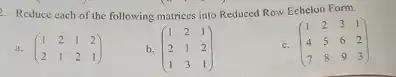 2. Reduce each of the following matrices into Reduced Row Echelon Form.
a. (} 1&2&1&2 2&1&2&1 )
b. (} 1&2&1 2&1&2 1&3&1 )
c. (} 1&2&3&1 4&5&6&2 7&8&9&3 )