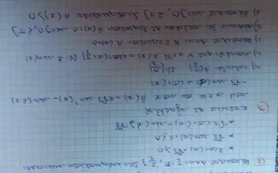 (2) Réroudro dans [-pi, pi] les inequation suivants
[

* 2 cos (x)-sqrt(3) geqslant 0 
* sqrt(2) sin (x)+1 leq 0 
* sqrt(3) cos (x)-sin (x) sqrt(2)

]
(3) Exercice de rignthise
[

 ( soit ) x in mathbb(R) ( ou nose ) A(x)=2 sqrt(3) sin (x)-sin (2 x) 
-sqrt(3) sin (1)+cos (x)

]
a) calculer +((pi)/(6)) of ((pi)/(3)) 
b) Miontrer que forall x in mathbb(R) A(x)=2 cos (x+(pi)/(3))(1-2 sin (x) 
c) Reroudra dans R s'equation A(x)=0 
e) Reroudre sur ] 0 ; 2 pi ) Surrequatien A(x)>0