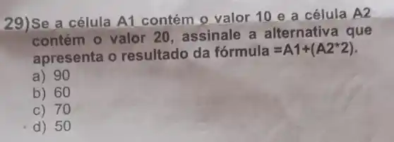 2 Se a célula A1 contém
célula
contém 0 valor 20 assinale a Iternativa que
presenta o resultado da
formula=A1+(A2ast 2)
90
) 60
c) 70
d) 50