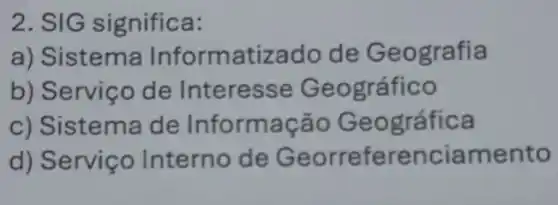 2. SIG significa:
a) Sistema Informatizado de Geografia
b) Serviço de Interesse Geográfico
c) Sistema de Informação Geográfica
d) Serviço Interno de Georreferenci amento