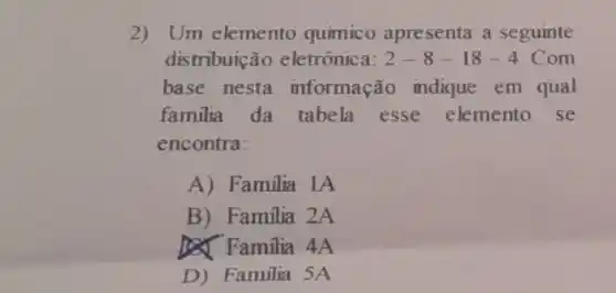 2) Um elemento químico apresenta a seguinte
distribuição eletrônica: 2-8-18-4 Com
base nesta informação indique em qual
familia da tabela esse elemento se
encontra:
A) Familia IA
B) Familia 2A
(x) Familia 4A
D) Familia 5A