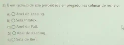 2) Éum recheio de alta porosidade empregado nas colunas de recheio:
A) Anel de Lessing.
B) Sela Intalox.
C) Anel de Pall.
D) Anel de Raching.
E) OSela de Berl.