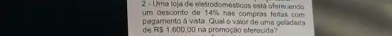 2 - Uma loja de eletrodomésticos está oferecendo
um desconto de 14%  nas compras feitas com
pagamento à vista Qual o valor de uma geladeira
de R1 .600,00 na promoção oferecida?