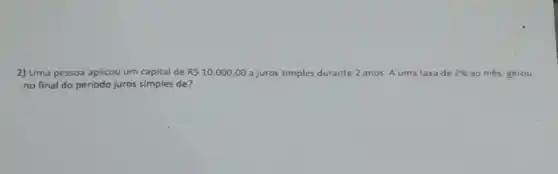 2) Uma pessoa aplicov um capital de R 10.000,00 a juros simples durante 2 anos. A uma taxa de 2%  ao més, gerou
no final do período juros simples de?