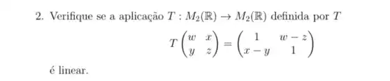 2. Verifique se a aplicação T : M_(2)(R)arrow M_(2)(R) definida por T
T(} w&x y&z )
é linear.