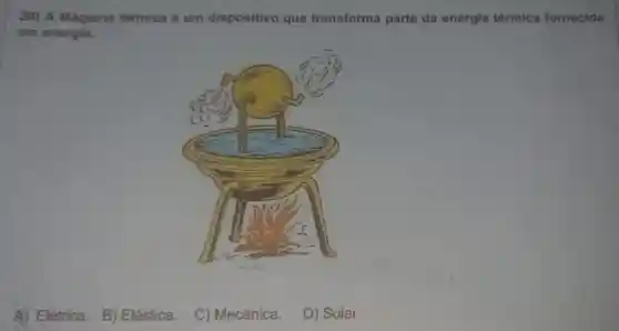 20) A Máquina térmica é um dispositivo que transforma parte da energia térmica fornecida
em energia:
A) Elétrica. B)Elástica.
C) Mecânica.
D) Solar.