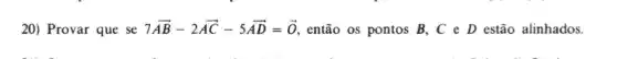 20) Provar que se 7overrightarrow (AB)-2overrightarrow (AC)-5overrightarrow (AD)=overrightarrow (0) então os pontos B., C D estão alinhados.