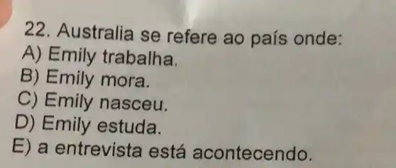 22. Australia se refere ao país onde:
A) Emily trabalha.
B) Emily mora.
C) Emily nasceu.
D) Emily estuda.
E) a entrevista está acontecendo.