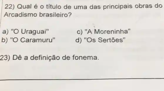 22) Qual é 0 título de uma das principais obras do
Arcadismo brasileiro?
a)"O Uraguai"
c) "A Moreninha"
b) "O Ca ramuru"
d) "Os Sertões"
23) Dê a definição de fonema.